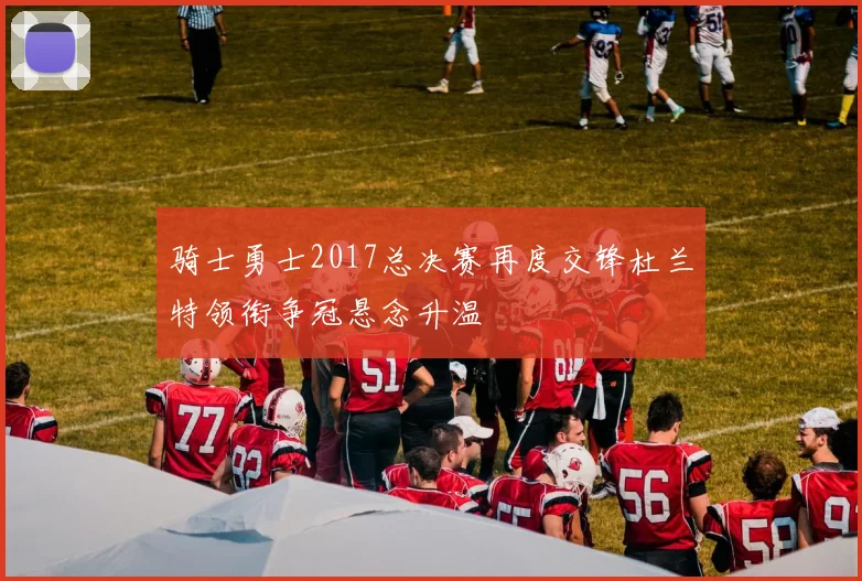 骑士勇士2017总决赛再度交锋杜兰特领衔争冠悬念升温