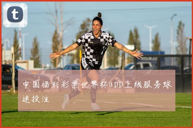 中国福利彩票世界杯app上线服务球迷投注