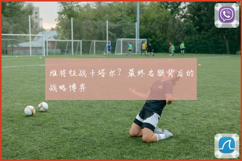 谁将征战卡塔尔？最终名额背后的战略博弈
