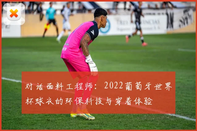 对话面料工程师：2022葡萄牙世界杯球衣的环保科技与穿着体验