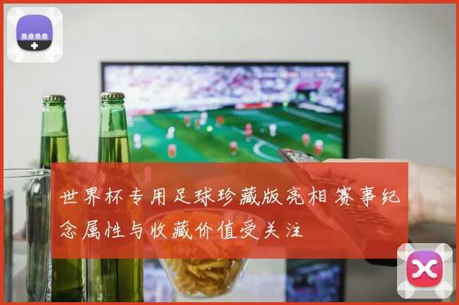 世界杯专用足球珍藏版亮相 赛事纪念属性与收藏价值受关注