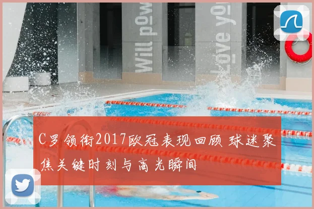 C罗领衔2017欧冠表现回顾 球迷聚焦关键时刻与高光瞬间