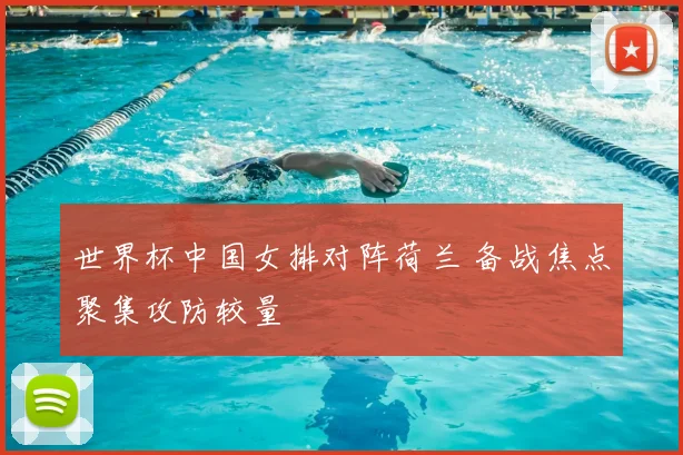 世界杯中国女排对阵荷兰 备战焦点聚集攻防较量