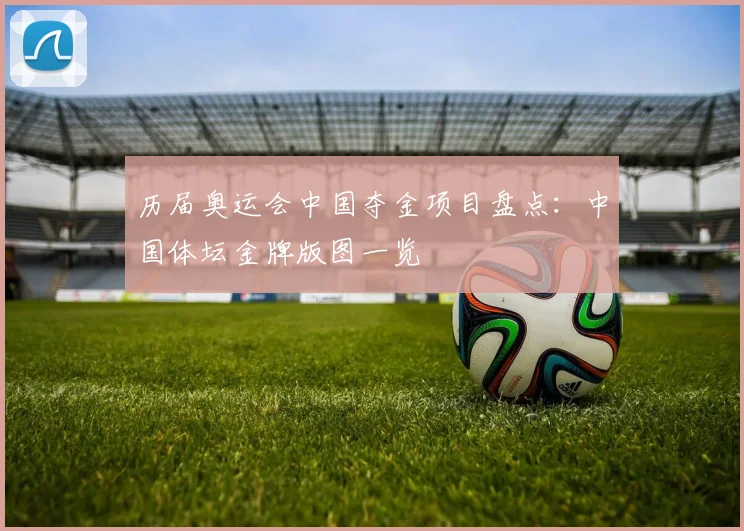 历届奥运会中国夺金项目盘点：中国体坛金牌版图一览