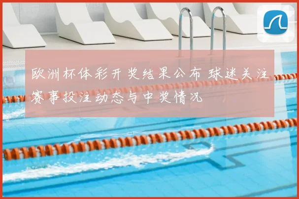 欧洲杯体彩开奖结果公布 球迷关注赛事投注动态与中奖情况