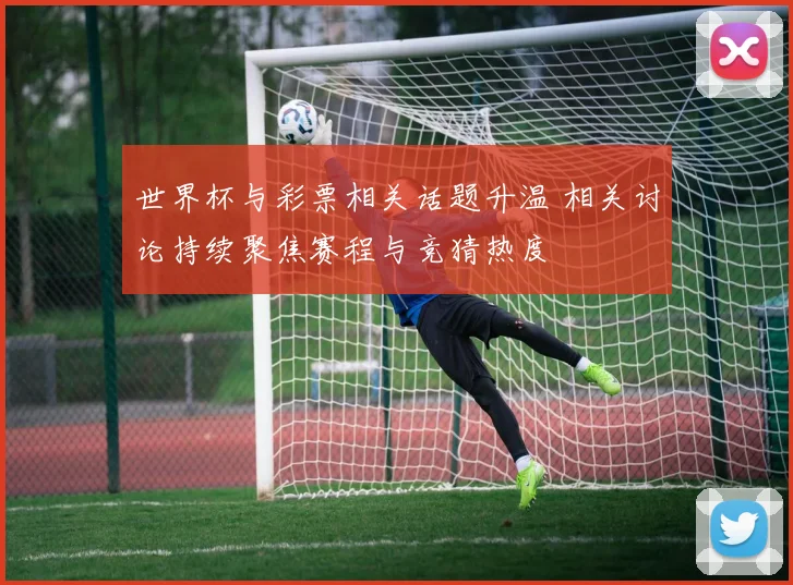 世界杯与彩票相关话题升温 相关讨论持续聚焦赛程与竞猜热度