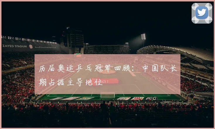 历届奥运乒乓冠军回顾：中国队长期占据主导地位