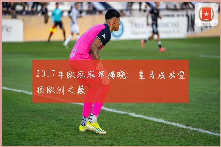 2017年欧冠冠军揭晓：皇马成功登顶欧洲之巅