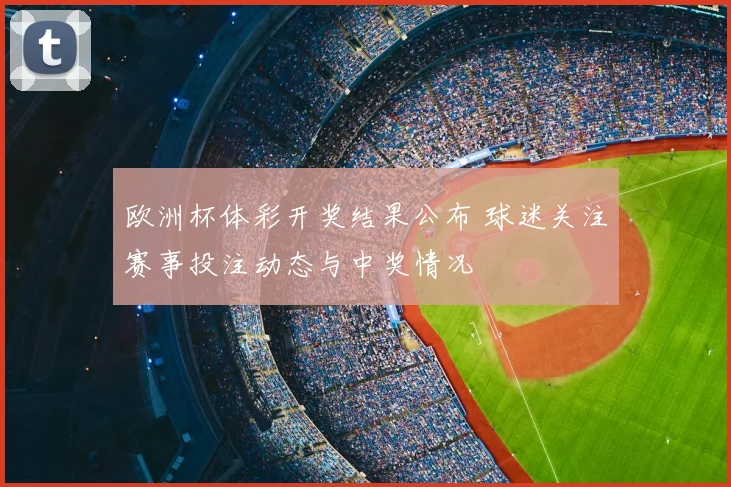 欧洲杯体彩开奖结果公布 球迷关注赛事投注动态与中奖情况