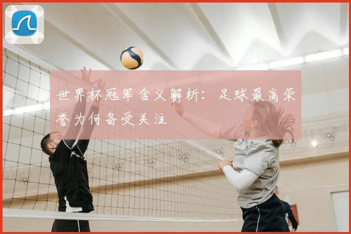 世界杯冠军含义解析:足球最高荣誉为何备受关注
