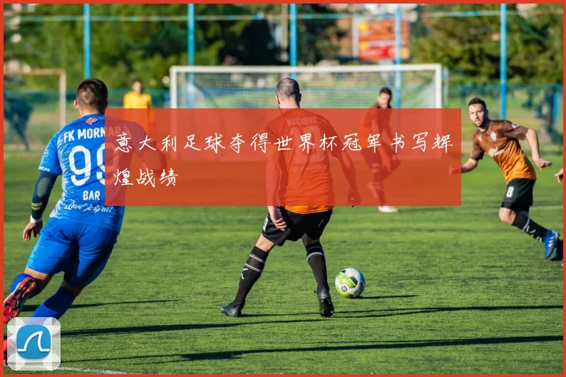 意大利足球夺得世界杯冠军书写辉煌战绩